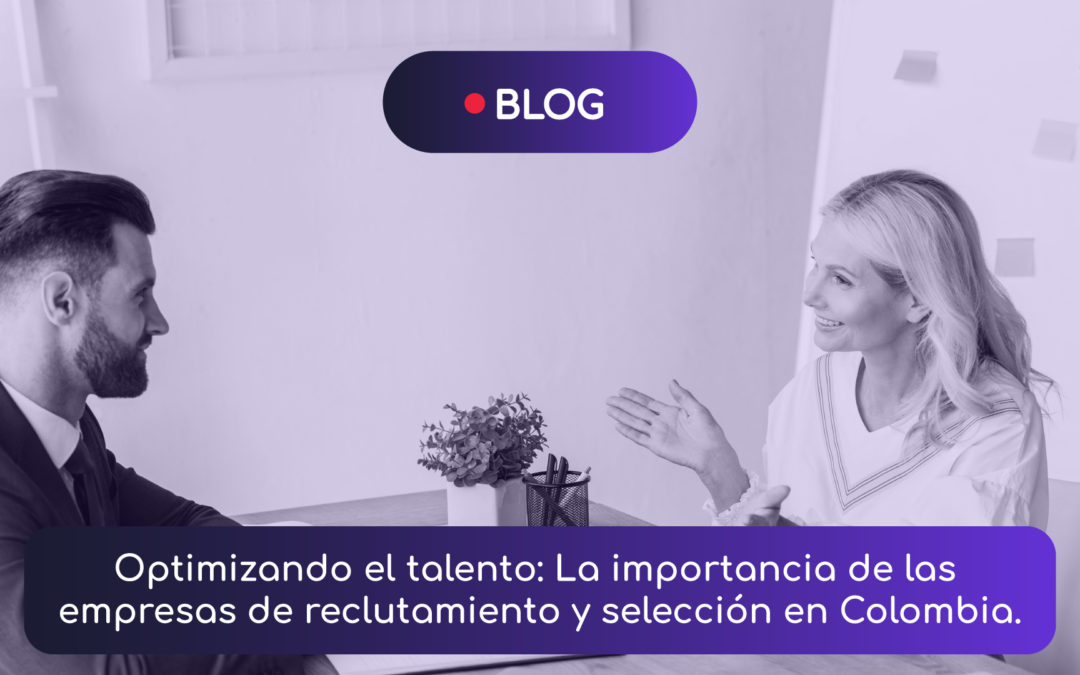 Optimizando el Talento: La Importancia de las Empresas de Reclutamiento y Selección en Colombia